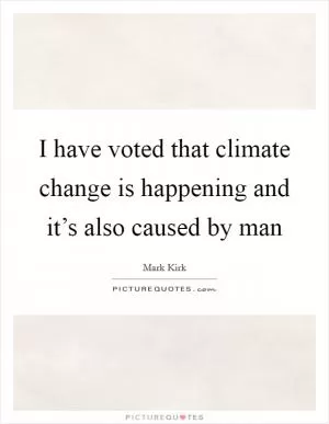 I have voted that climate change is happening and it’s also caused by man Picture Quote #1