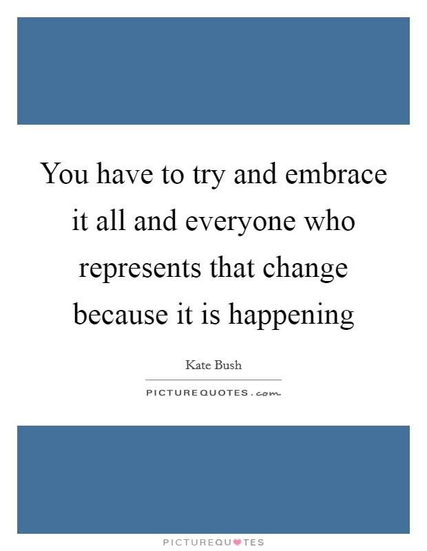 You have to try and embrace it all and everyone who represents that change because it is happening Picture Quote #1