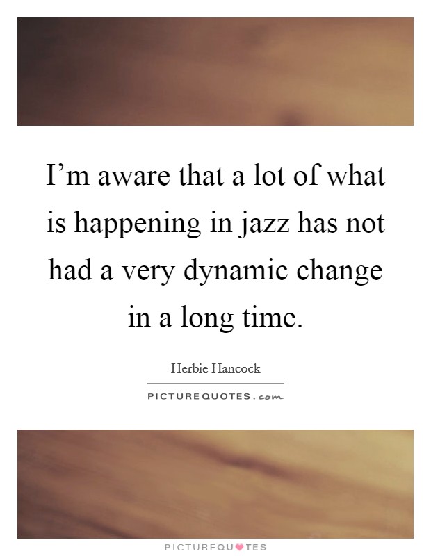 I'm aware that a lot of what is happening in jazz has not had a very dynamic change in a long time. Picture Quote #1