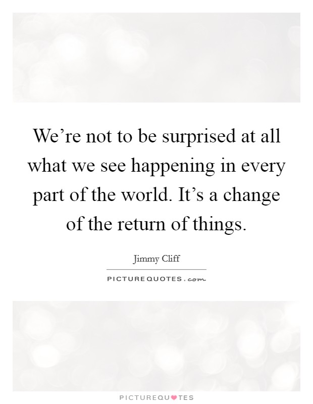 We're not to be surprised at all what we see happening in every part of the world. It's a change of the return of things. Picture Quote #1