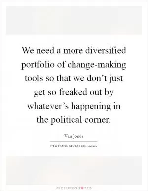 We need a more diversified portfolio of change-making tools so that we don’t just get so freaked out by whatever’s happening in the political corner Picture Quote #1