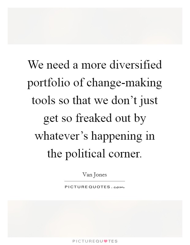 We need a more diversified portfolio of change-making tools so that we don't just get so freaked out by whatever's happening in the political corner. Picture Quote #1