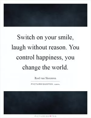 Switch on your smile, laugh without reason. You control happiness, you change the world Picture Quote #1