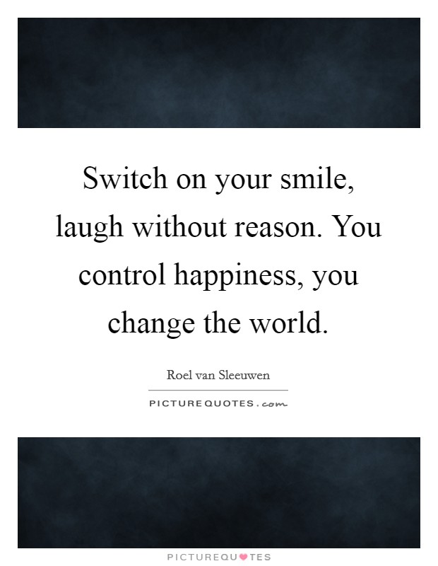 Switch on your smile, laugh without reason. You control happiness, you change the world. Picture Quote #1