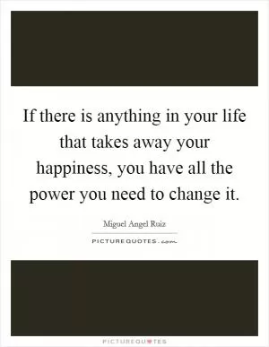 If there is anything in your life that takes away your happiness, you have all the power you need to change it Picture Quote #1