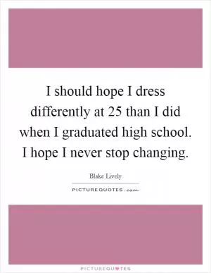 I should hope I dress differently at 25 than I did when I graduated high school. I hope I never stop changing Picture Quote #1