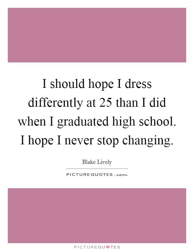 I should hope I dress differently at 25 than I did when I graduated high school. I hope I never stop changing. Picture Quote #1