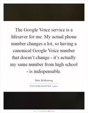 The Google Voice service is a lifesaver for me. My actual phone number changes a lot, so having a canonical Google Voice number that doesn’t change - it’s actually my same number from high school - is indispensable Picture Quote #1
