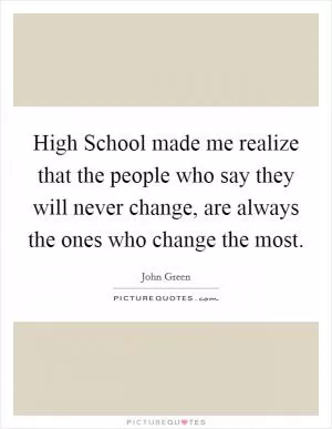 High School made me realize that the people who say they will never change, are always the ones who change the most Picture Quote #1