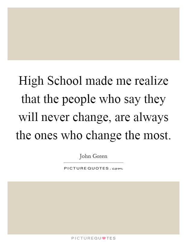 High School made me realize that the people who say they will never change, are always the ones who change the most. Picture Quote #1