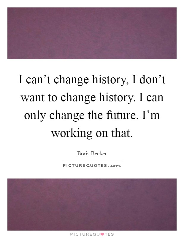 I can't change history, I don't want to change history. I can only change the future. I'm working on that. Picture Quote #1