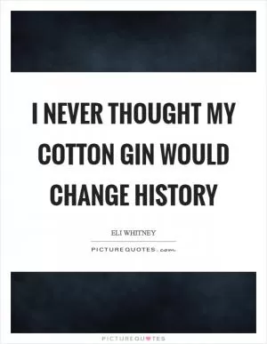 I never thought my cotton gin would change history Picture Quote #1
