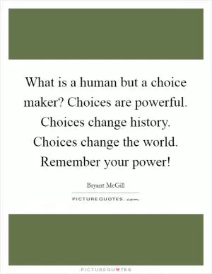What is a human but a choice maker? Choices are powerful. Choices change history. Choices change the world. Remember your power! Picture Quote #1