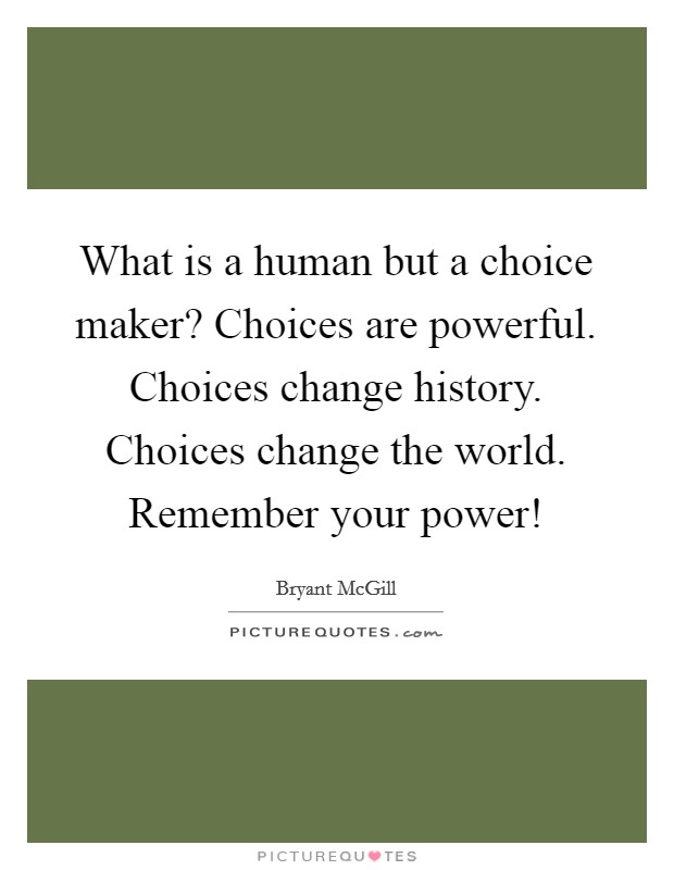 What is a human but a choice maker? Choices are powerful. Choices change history. Choices change the world. Remember your power! Picture Quote #1