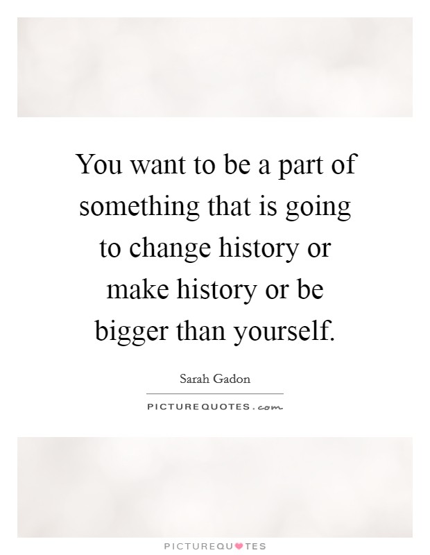 You want to be a part of something that is going to change history or make history or be bigger than yourself. Picture Quote #1