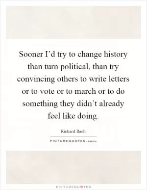 Sooner I’d try to change history than turn political, than try convincing others to write letters or to vote or to march or to do something they didn’t already feel like doing Picture Quote #1