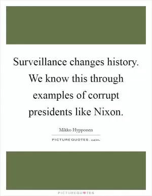 Surveillance changes history. We know this through examples of corrupt presidents like Nixon Picture Quote #1