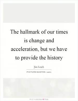 The hallmark of our times is change and acceleration, but we have to provide the history Picture Quote #1