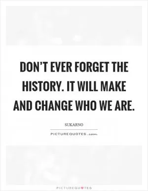 Don’t ever forget the history. It will make and change who we are Picture Quote #1