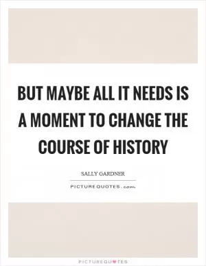 But maybe all it needs is a moment to change the course of history Picture Quote #1
