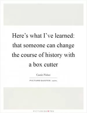 Here’s what I’ve learned: that someone can change the course of history with a box cutter Picture Quote #1