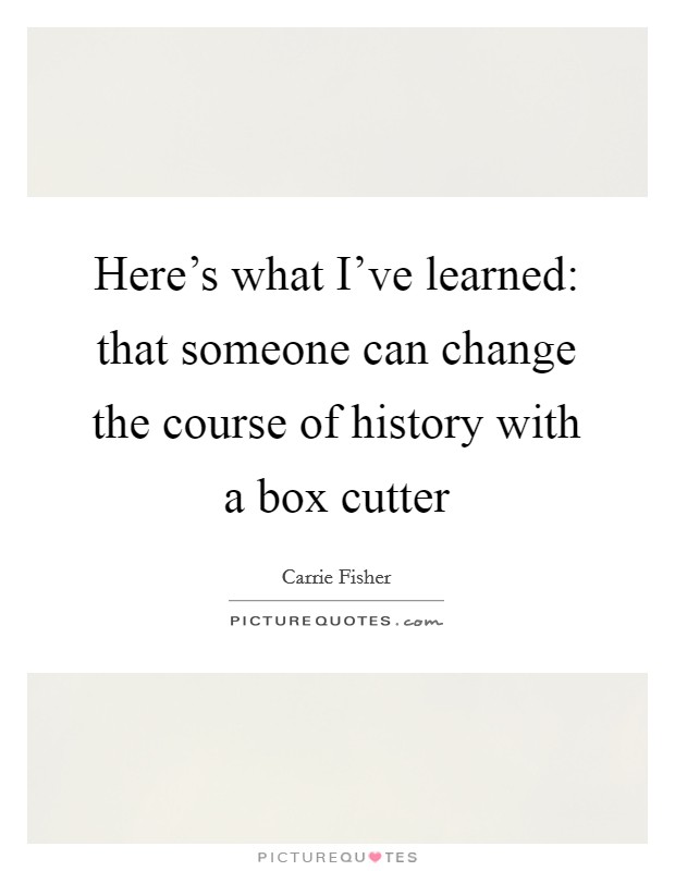 Here's what I've learned: that someone can change the course of history with a box cutter Picture Quote #1