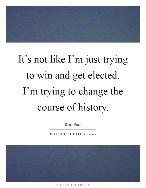 It's not like I'm just trying to win and get elected. I'm trying to change the course of history. Picture Quote #1
