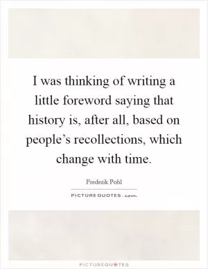 I was thinking of writing a little foreword saying that history is, after all, based on people’s recollections, which change with time Picture Quote #1