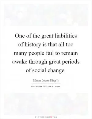 One of the great liabilities of history is that all too many people fail to remain awake through great periods of social change Picture Quote #1