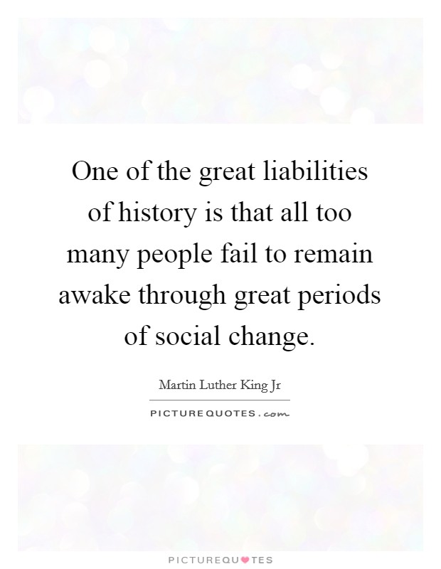 One of the great liabilities of history is that all too many people fail to remain awake through great periods of social change. Picture Quote #1