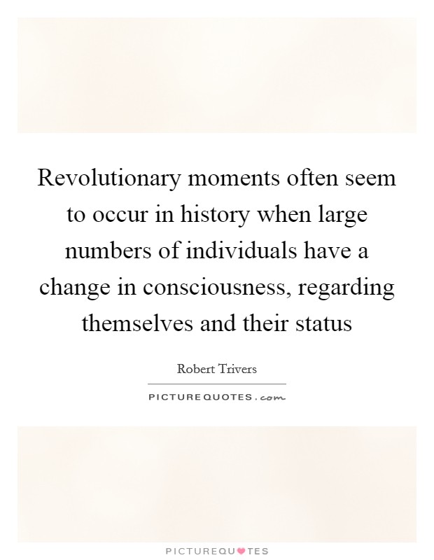 Revolutionary moments often seem to occur in history when large numbers of individuals have a change in consciousness, regarding themselves and their status Picture Quote #1