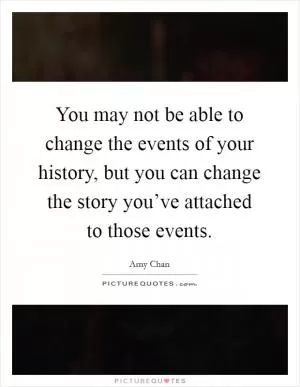You may not be able to change the events of your history, but you can change the story you’ve attached to those events Picture Quote #1