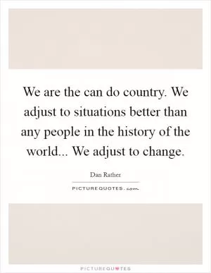 We are the can do country. We adjust to situations better than any people in the history of the world... We adjust to change Picture Quote #1