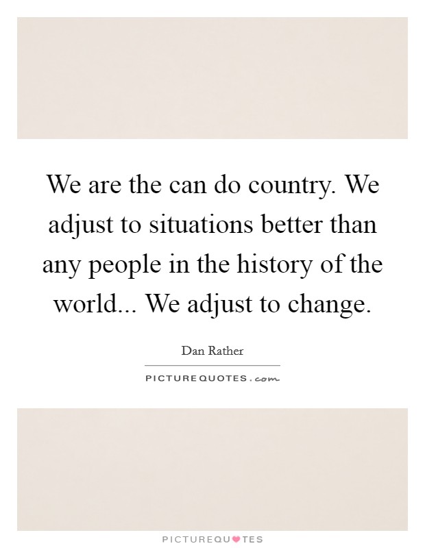 We are the can do country. We adjust to situations better than any people in the history of the world... We adjust to change. Picture Quote #1