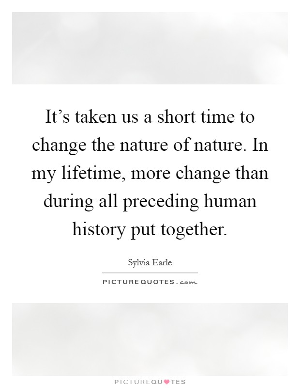 It's taken us a short time to change the nature of nature. In my lifetime, more change than during all preceding human history put together. Picture Quote #1