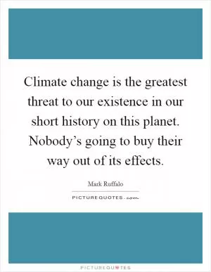 Climate change is the greatest threat to our existence in our short history on this planet. Nobody’s going to buy their way out of its effects Picture Quote #1