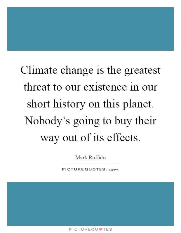Climate change is the greatest threat to our existence in our short history on this planet. Nobody's going to buy their way out of its effects. Picture Quote #1
