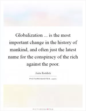 Globalization ... is the most important change in the history of mankind, and often just the latest name for the conspiracy of the rich against the poor Picture Quote #1