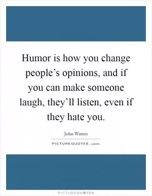 Humor is how you change people’s opinions, and if you can make someone laugh, they’ll listen, even if they hate you Picture Quote #1