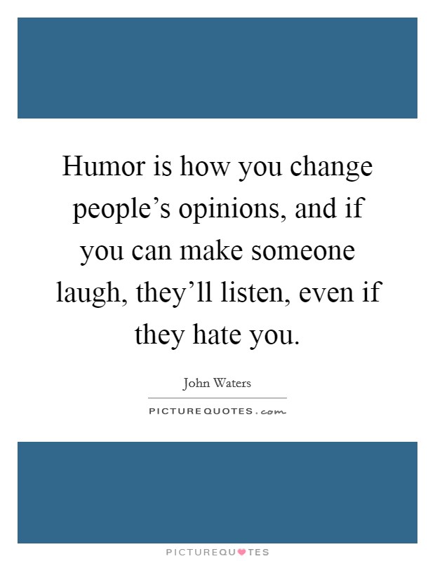Humor is how you change people's opinions, and if you can make someone laugh, they'll listen, even if they hate you. Picture Quote #1