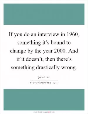 If you do an interview in 1960, something it’s bound to change by the year 2000. And if it doesn’t, then there’s something drastically wrong Picture Quote #1