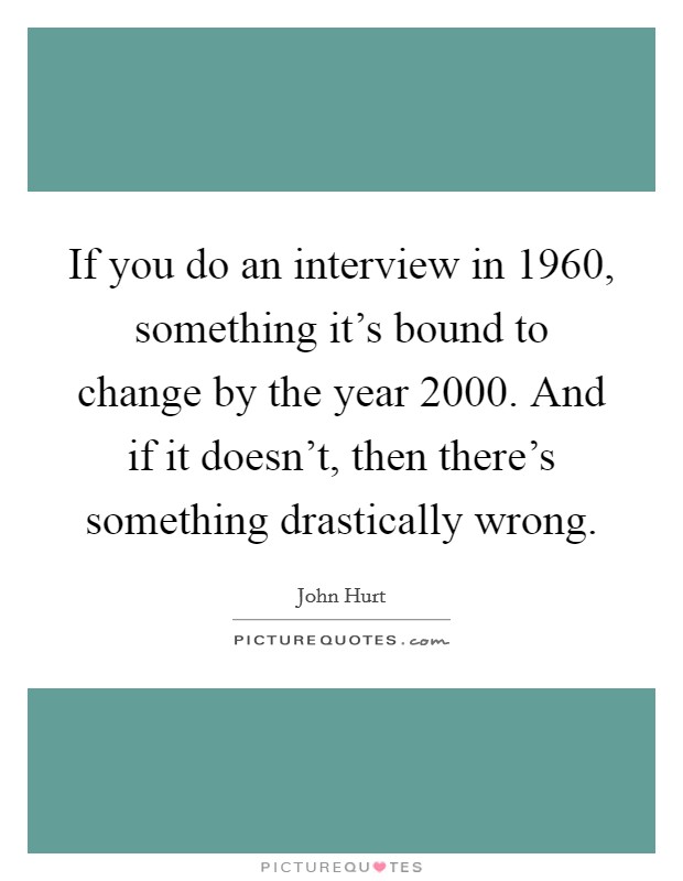 If you do an interview in 1960, something it's bound to change by the year 2000. And if it doesn't, then there's something drastically wrong. Picture Quote #1