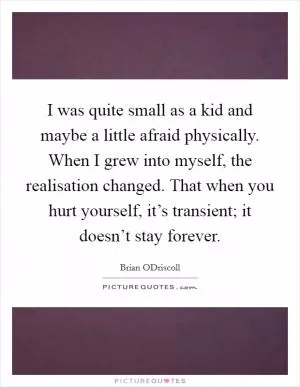 I was quite small as a kid and maybe a little afraid physically. When I grew into myself, the realisation changed. That when you hurt yourself, it’s transient; it doesn’t stay forever Picture Quote #1