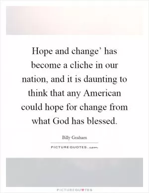 Hope and change’ has become a cliche in our nation, and it is daunting to think that any American could hope for change from what God has blessed Picture Quote #1