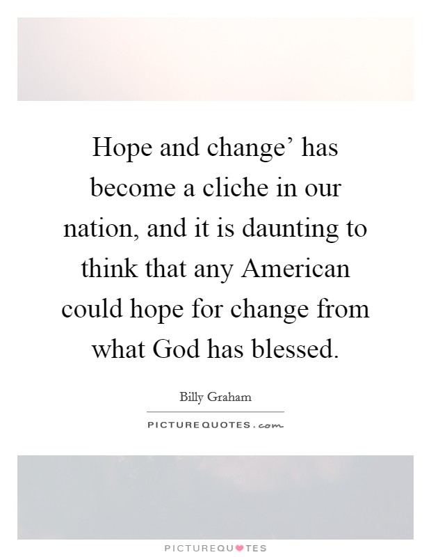 Hope and change' has become a cliche in our nation, and it is daunting to think that any American could hope for change from what God has blessed. Picture Quote #1