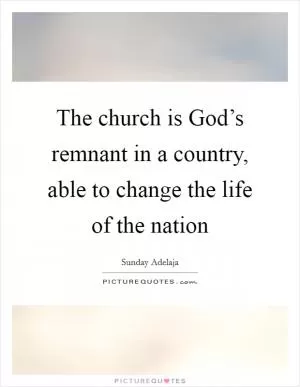 The church is God’s remnant in a country, able to change the life of the nation Picture Quote #1