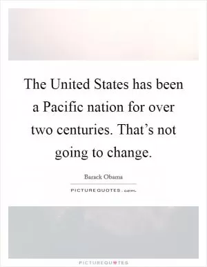 The United States has been a Pacific nation for over two centuries. That’s not going to change Picture Quote #1