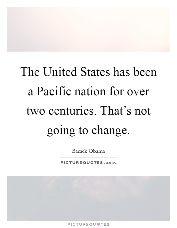 The United States has been a Pacific nation for over two centuries. That's not going to change. Picture Quote #1