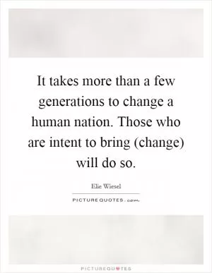 It takes more than a few generations to change a human nation. Those who are intent to bring (change) will do so Picture Quote #1