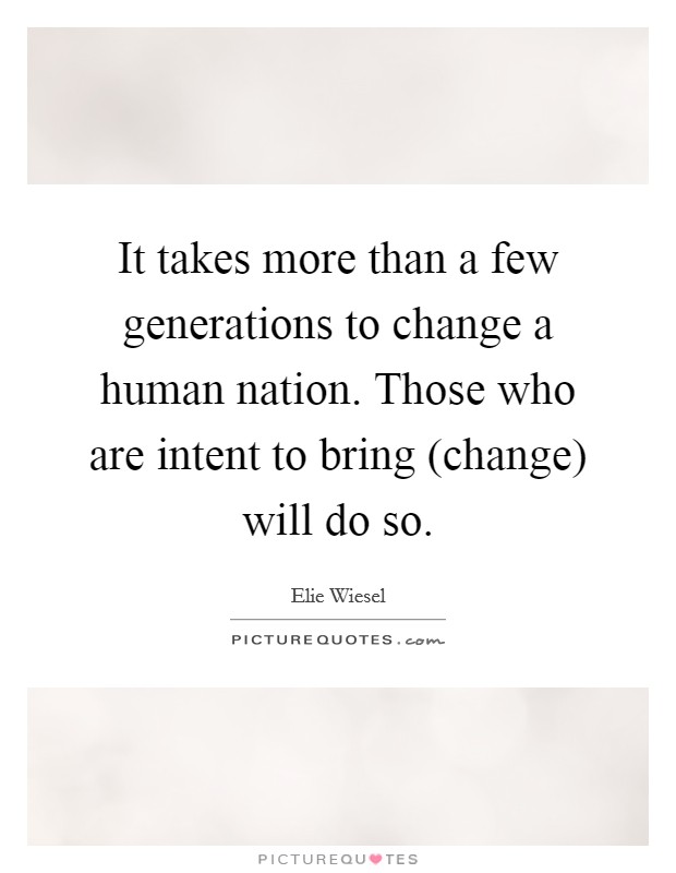 It takes more than a few generations to change a human nation. Those who are intent to bring (change) will do so. Picture Quote #1